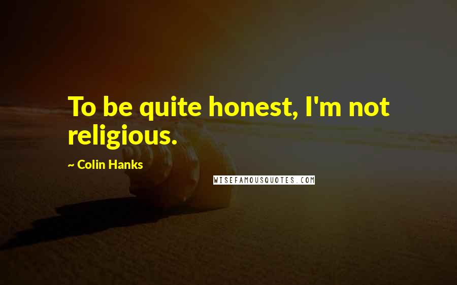 Colin Hanks Quotes: To be quite honest, I'm not religious.