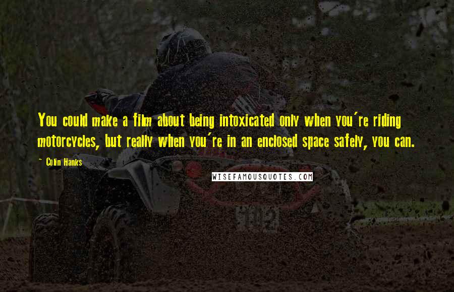 Colin Hanks Quotes: You could make a film about being intoxicated only when you're riding motorcycles, but really when you're in an enclosed space safely, you can.