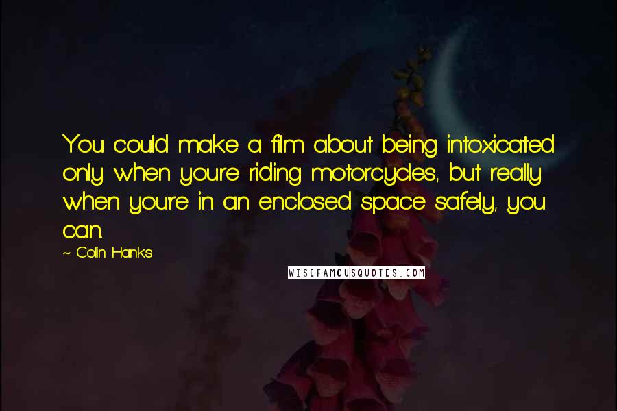 Colin Hanks Quotes: You could make a film about being intoxicated only when you're riding motorcycles, but really when you're in an enclosed space safely, you can.