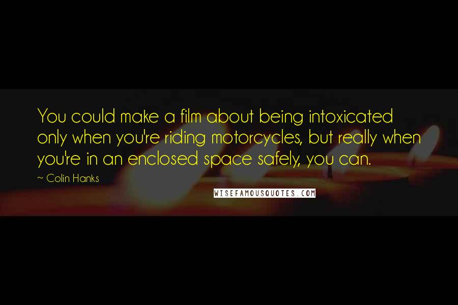 Colin Hanks Quotes: You could make a film about being intoxicated only when you're riding motorcycles, but really when you're in an enclosed space safely, you can.