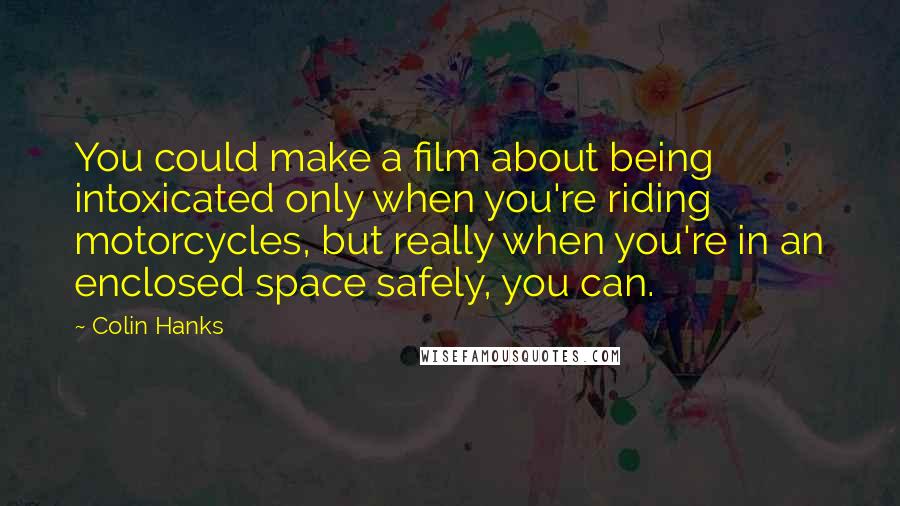 Colin Hanks Quotes: You could make a film about being intoxicated only when you're riding motorcycles, but really when you're in an enclosed space safely, you can.