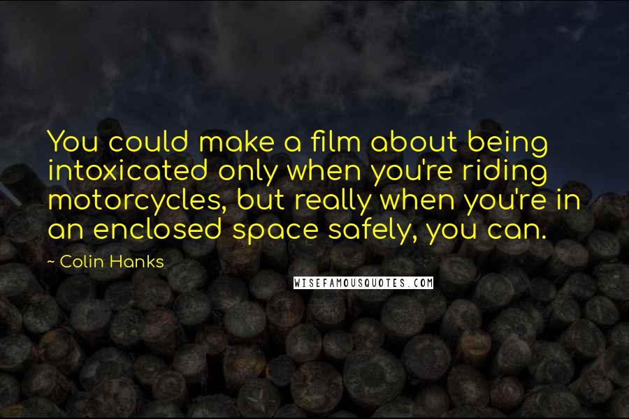 Colin Hanks Quotes: You could make a film about being intoxicated only when you're riding motorcycles, but really when you're in an enclosed space safely, you can.