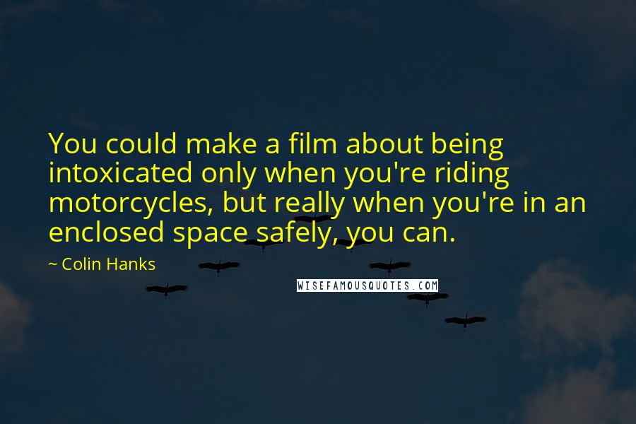 Colin Hanks Quotes: You could make a film about being intoxicated only when you're riding motorcycles, but really when you're in an enclosed space safely, you can.