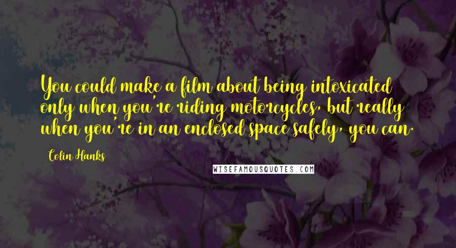 Colin Hanks Quotes: You could make a film about being intoxicated only when you're riding motorcycles, but really when you're in an enclosed space safely, you can.