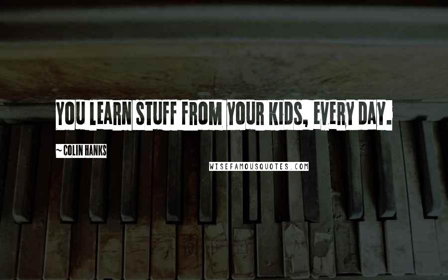 Colin Hanks Quotes: You learn stuff from your kids, every day.