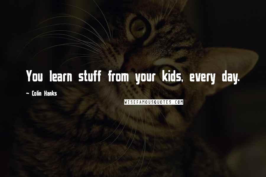 Colin Hanks Quotes: You learn stuff from your kids, every day.