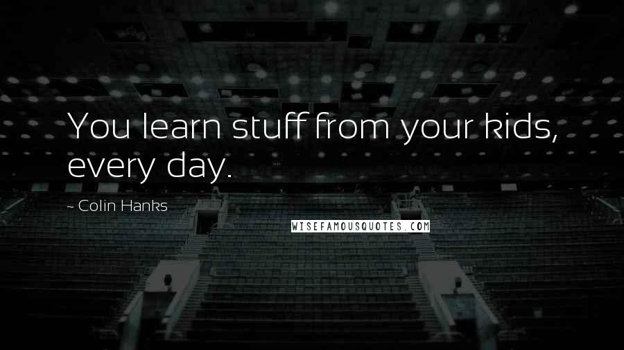 Colin Hanks Quotes: You learn stuff from your kids, every day.