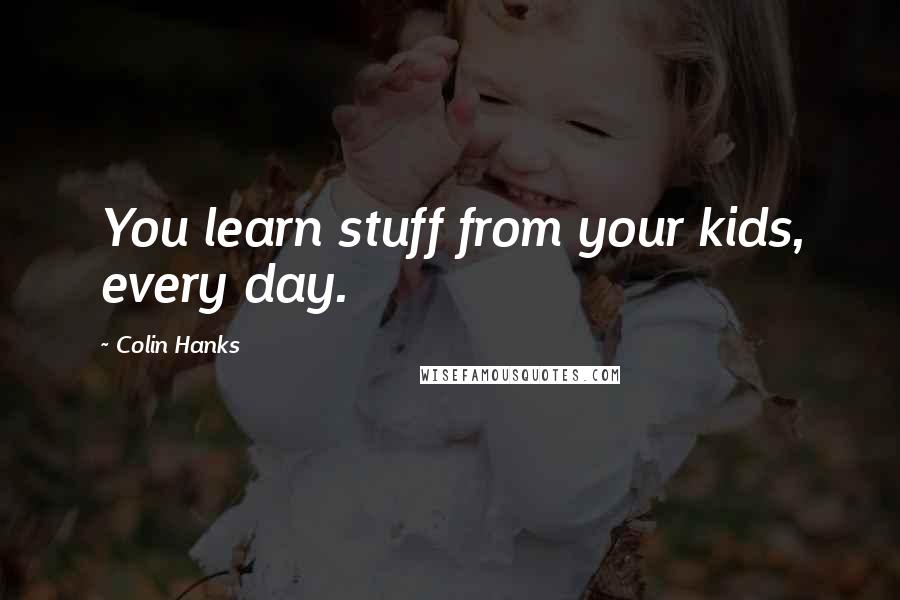 Colin Hanks Quotes: You learn stuff from your kids, every day.