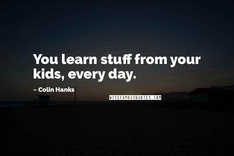 Colin Hanks Quotes: You learn stuff from your kids, every day.