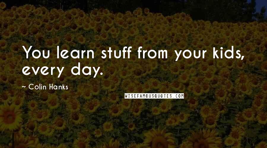 Colin Hanks Quotes: You learn stuff from your kids, every day.