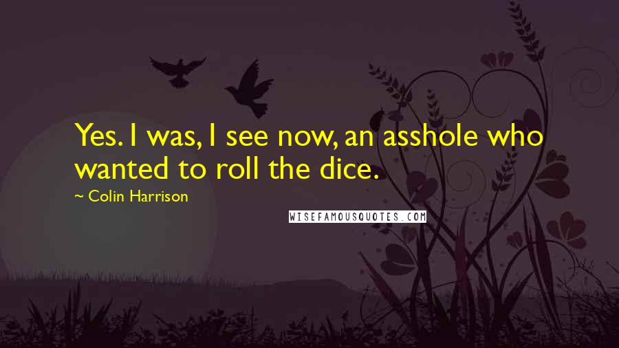 Colin Harrison Quotes: Yes. I was, I see now, an asshole who wanted to roll the dice.