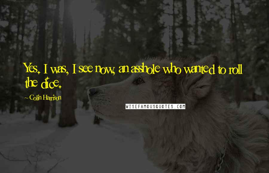 Colin Harrison Quotes: Yes. I was, I see now, an asshole who wanted to roll the dice.