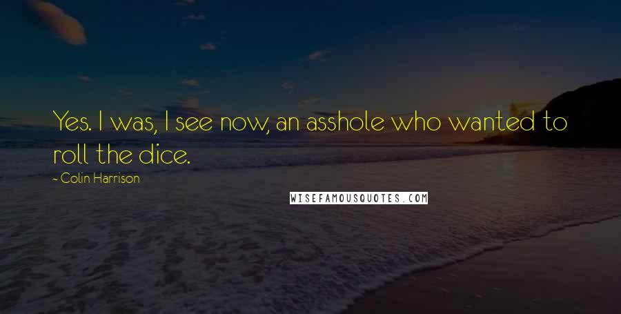 Colin Harrison Quotes: Yes. I was, I see now, an asshole who wanted to roll the dice.