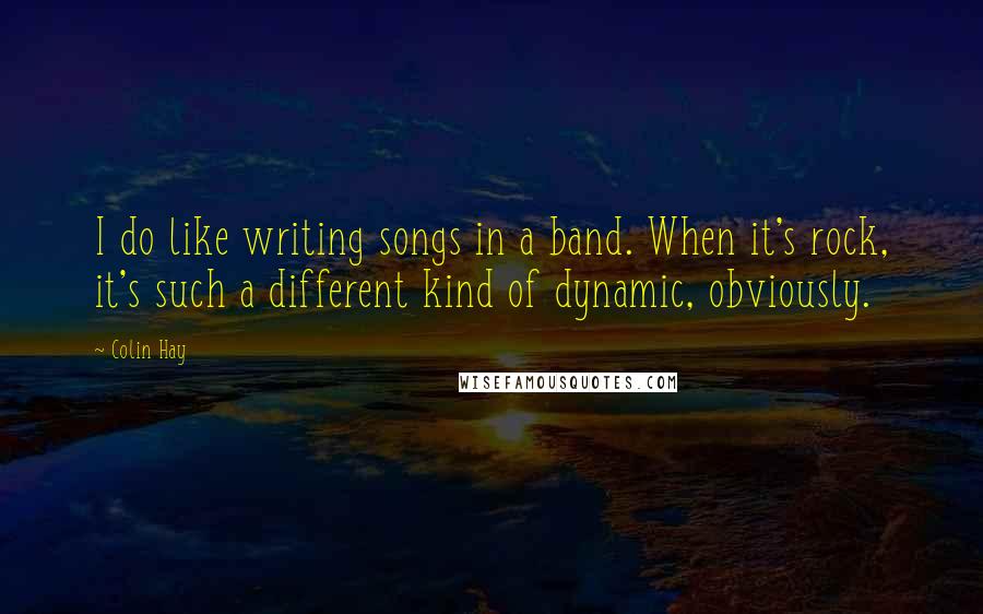 Colin Hay Quotes: I do like writing songs in a band. When it's rock, it's such a different kind of dynamic, obviously.