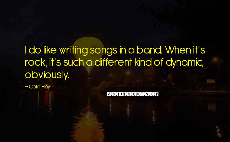 Colin Hay Quotes: I do like writing songs in a band. When it's rock, it's such a different kind of dynamic, obviously.