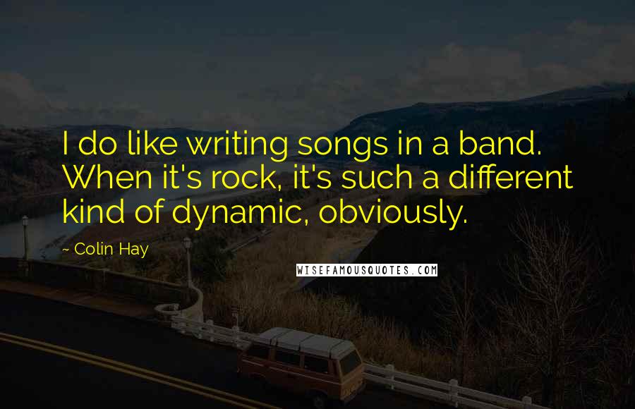 Colin Hay Quotes: I do like writing songs in a band. When it's rock, it's such a different kind of dynamic, obviously.