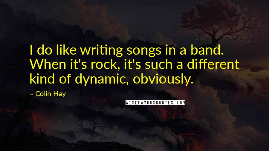 Colin Hay Quotes: I do like writing songs in a band. When it's rock, it's such a different kind of dynamic, obviously.