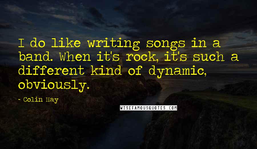 Colin Hay Quotes: I do like writing songs in a band. When it's rock, it's such a different kind of dynamic, obviously.