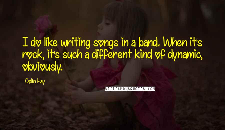 Colin Hay Quotes: I do like writing songs in a band. When it's rock, it's such a different kind of dynamic, obviously.