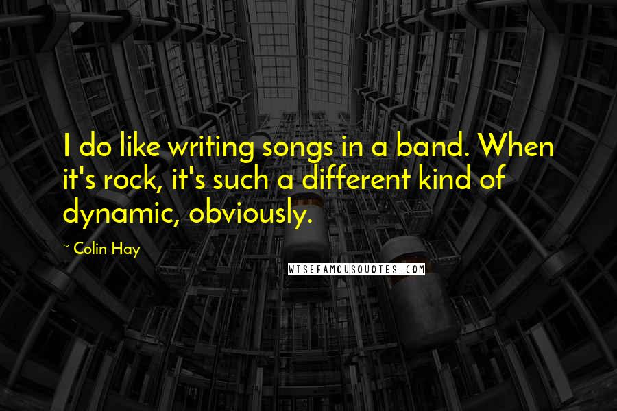 Colin Hay Quotes: I do like writing songs in a band. When it's rock, it's such a different kind of dynamic, obviously.