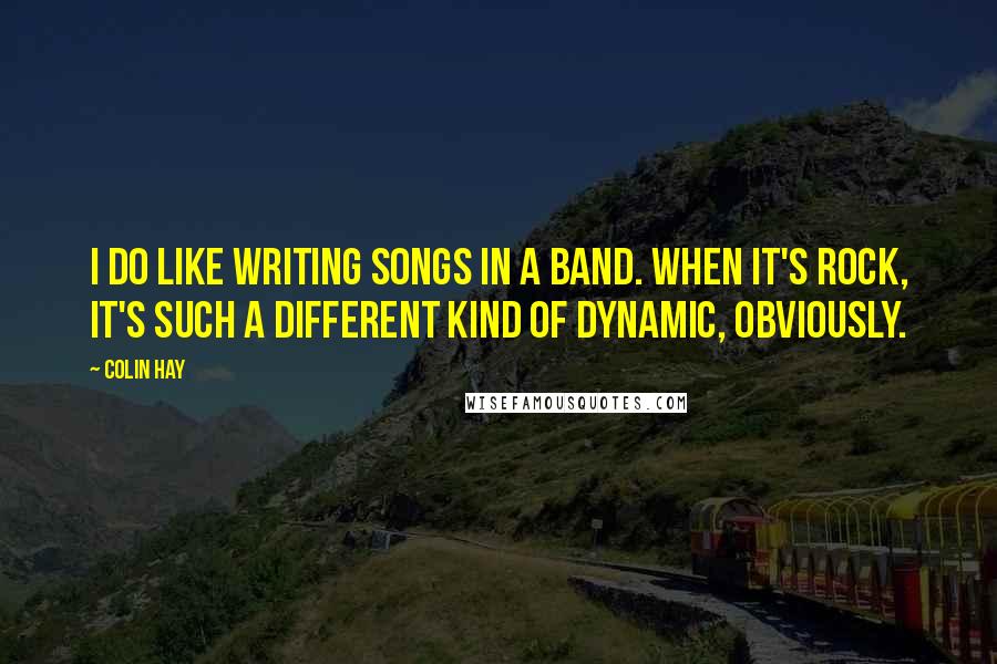 Colin Hay Quotes: I do like writing songs in a band. When it's rock, it's such a different kind of dynamic, obviously.