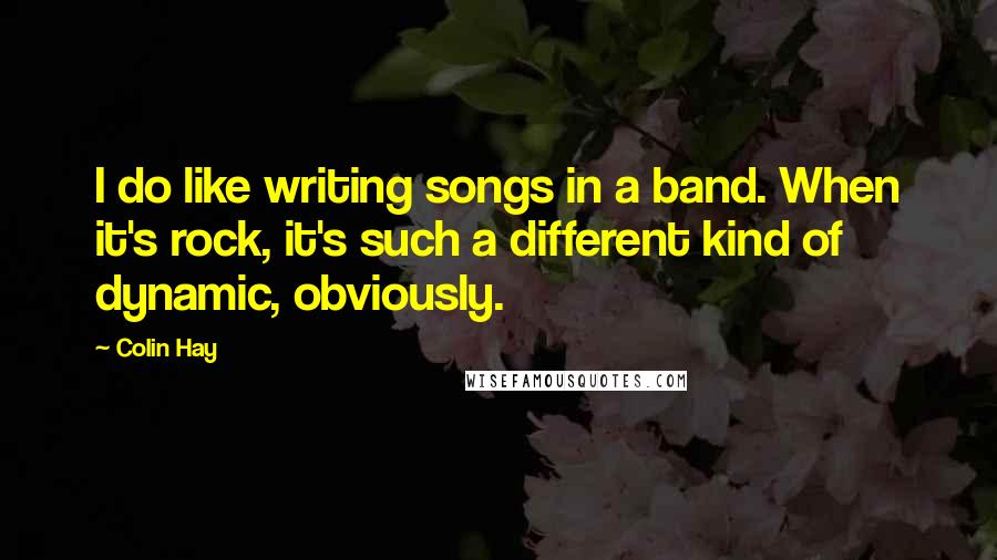 Colin Hay Quotes: I do like writing songs in a band. When it's rock, it's such a different kind of dynamic, obviously.