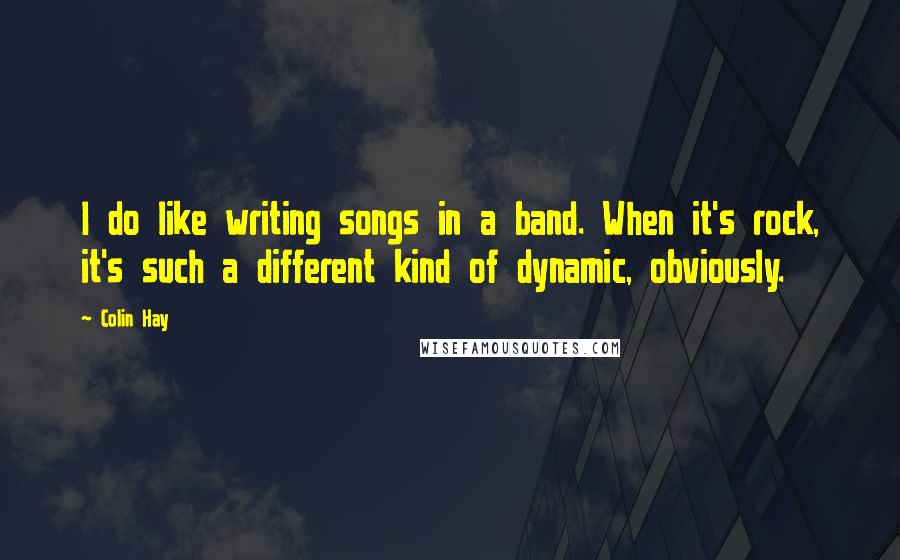 Colin Hay Quotes: I do like writing songs in a band. When it's rock, it's such a different kind of dynamic, obviously.