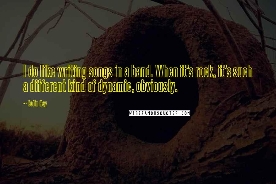 Colin Hay Quotes: I do like writing songs in a band. When it's rock, it's such a different kind of dynamic, obviously.