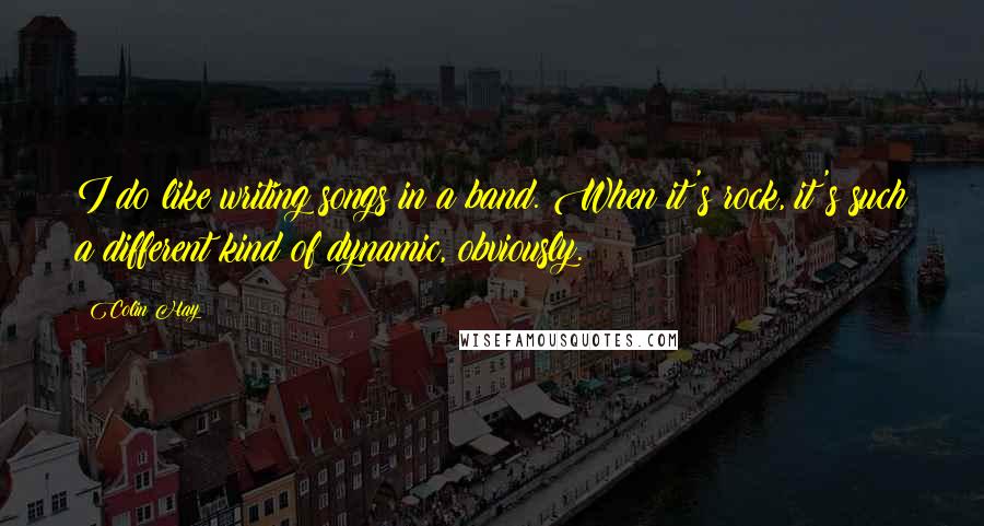 Colin Hay Quotes: I do like writing songs in a band. When it's rock, it's such a different kind of dynamic, obviously.