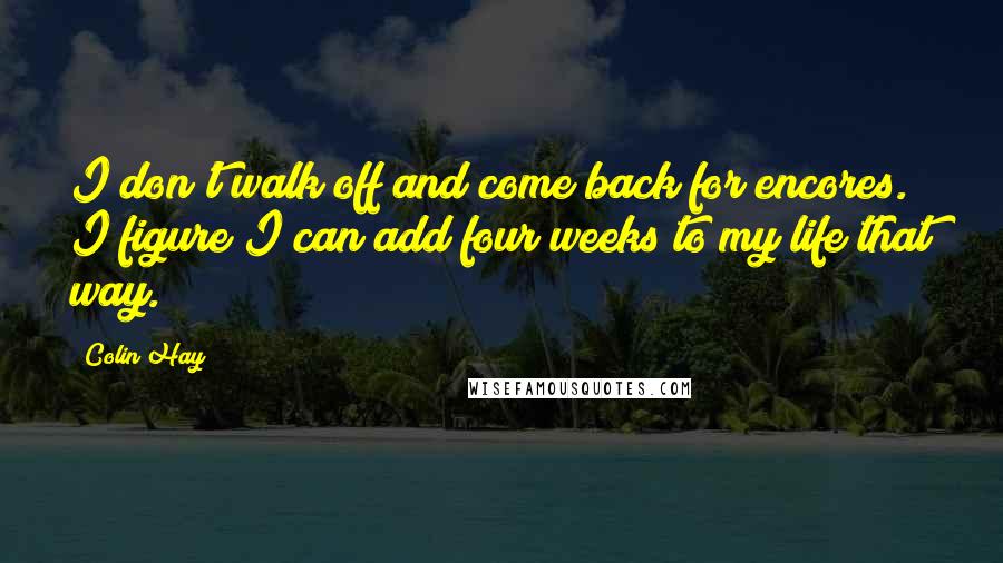 Colin Hay Quotes: I don't walk off and come back for encores. I figure I can add four weeks to my life that way.