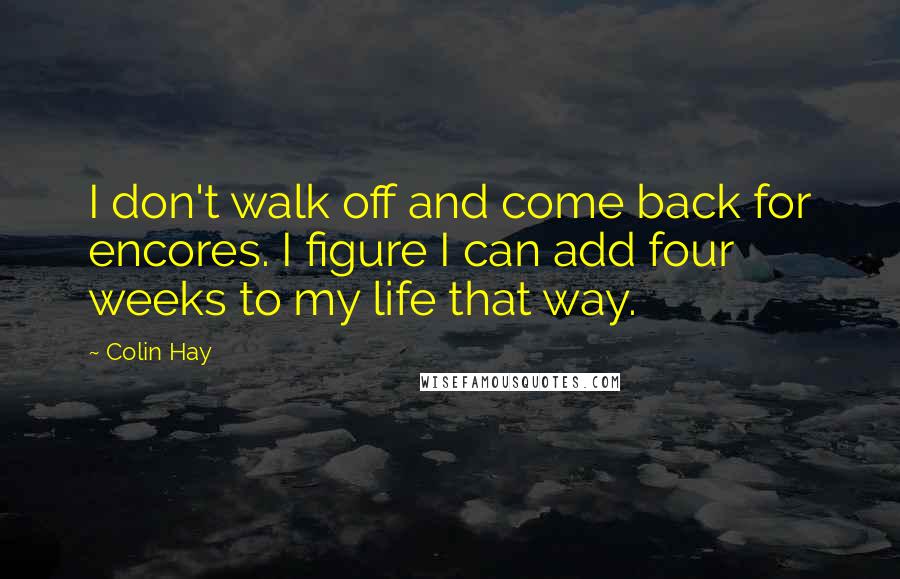 Colin Hay Quotes: I don't walk off and come back for encores. I figure I can add four weeks to my life that way.