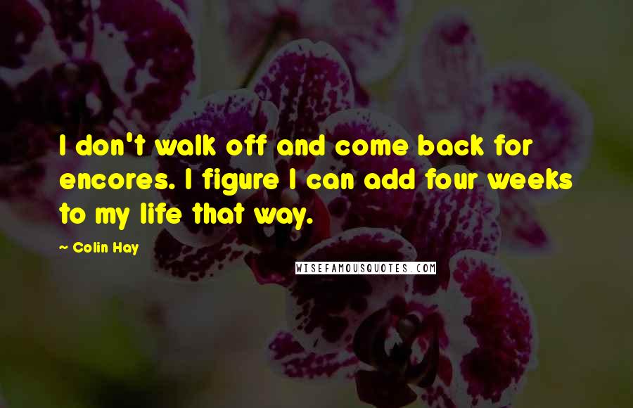 Colin Hay Quotes: I don't walk off and come back for encores. I figure I can add four weeks to my life that way.