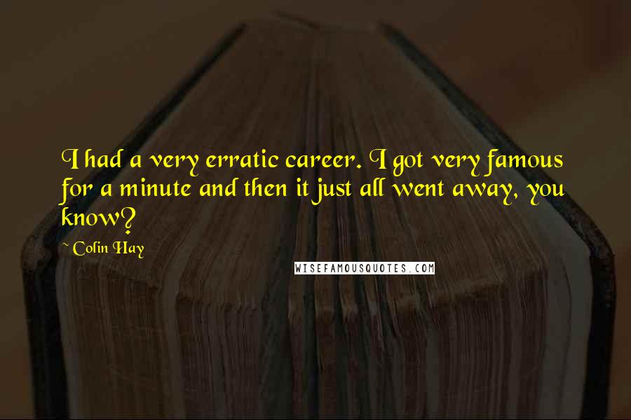 Colin Hay Quotes: I had a very erratic career. I got very famous for a minute and then it just all went away, you know?
