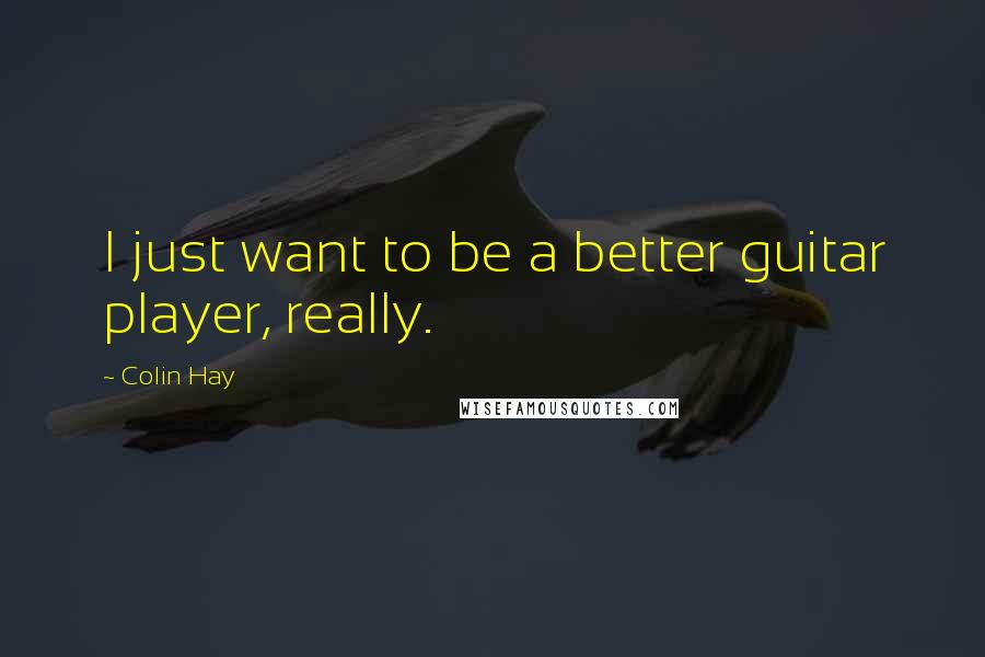 Colin Hay Quotes: I just want to be a better guitar player, really.