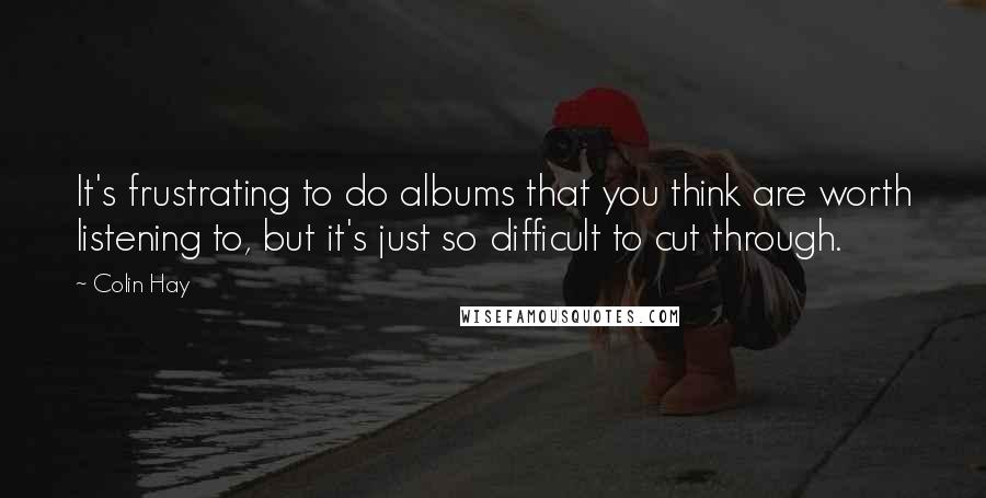 Colin Hay Quotes: It's frustrating to do albums that you think are worth listening to, but it's just so difficult to cut through.