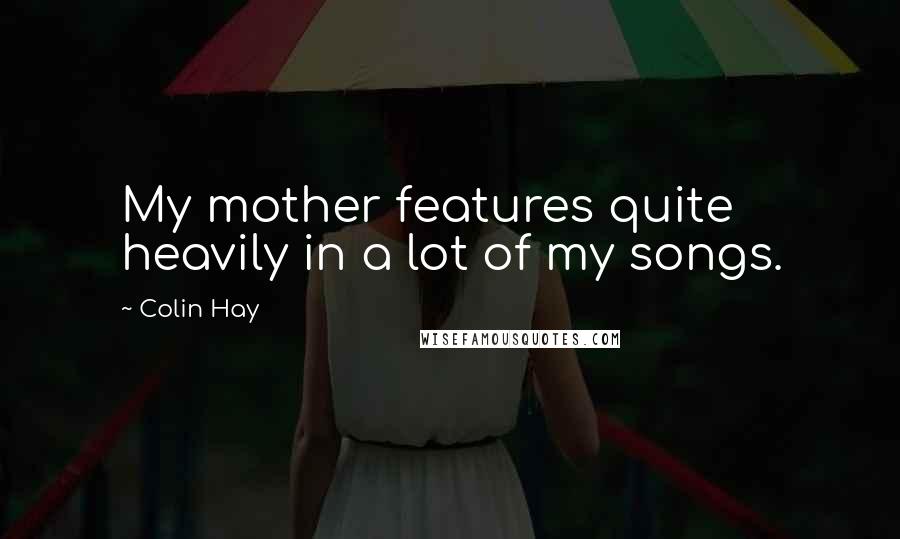 Colin Hay Quotes: My mother features quite heavily in a lot of my songs.