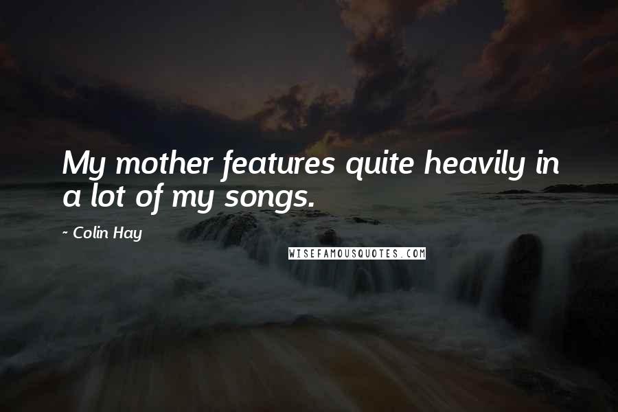 Colin Hay Quotes: My mother features quite heavily in a lot of my songs.
