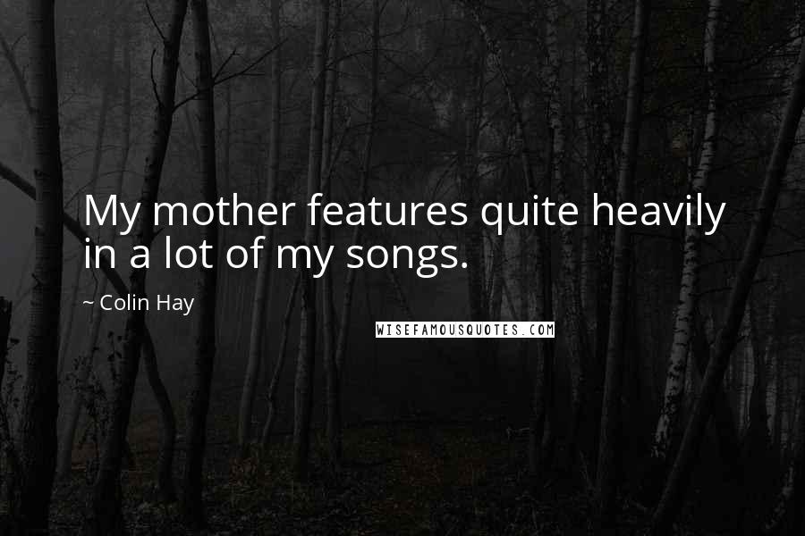 Colin Hay Quotes: My mother features quite heavily in a lot of my songs.