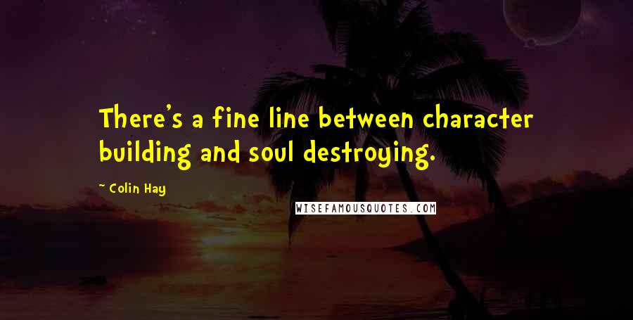 Colin Hay Quotes: There's a fine line between character building and soul destroying.