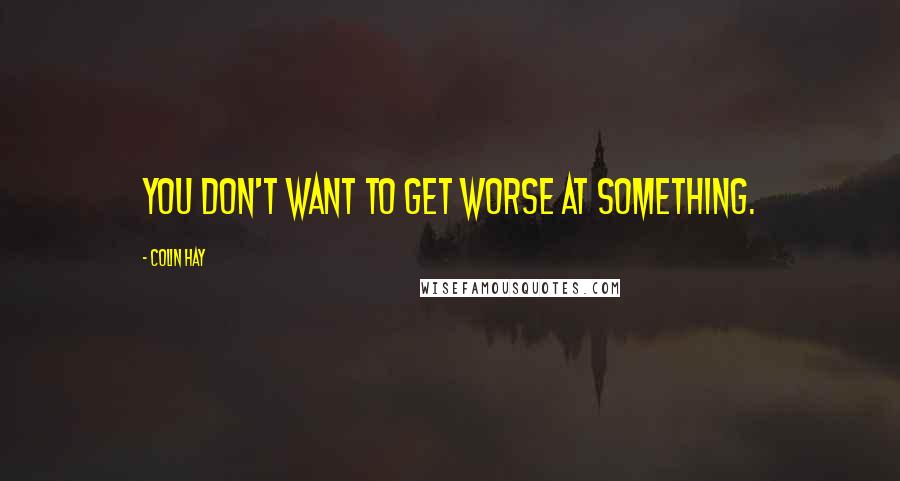 Colin Hay Quotes: You don't want to get worse at something.