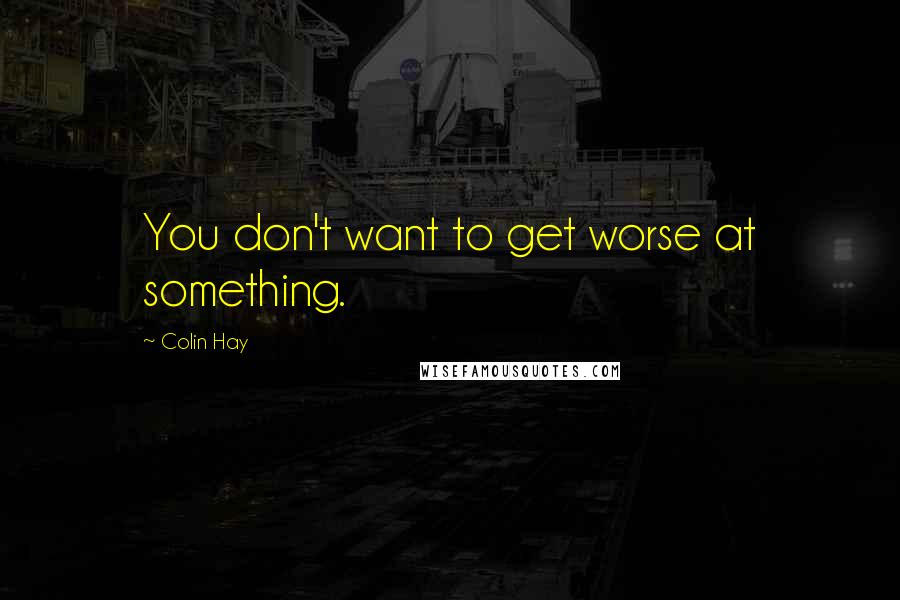 Colin Hay Quotes: You don't want to get worse at something.