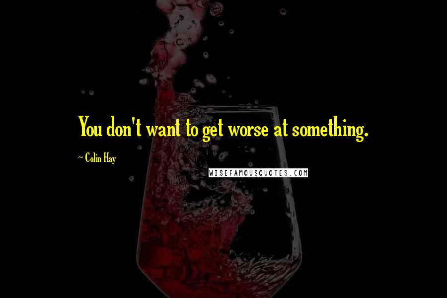 Colin Hay Quotes: You don't want to get worse at something.