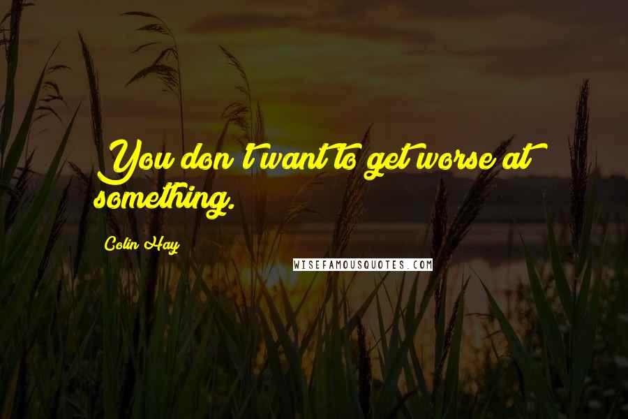 Colin Hay Quotes: You don't want to get worse at something.