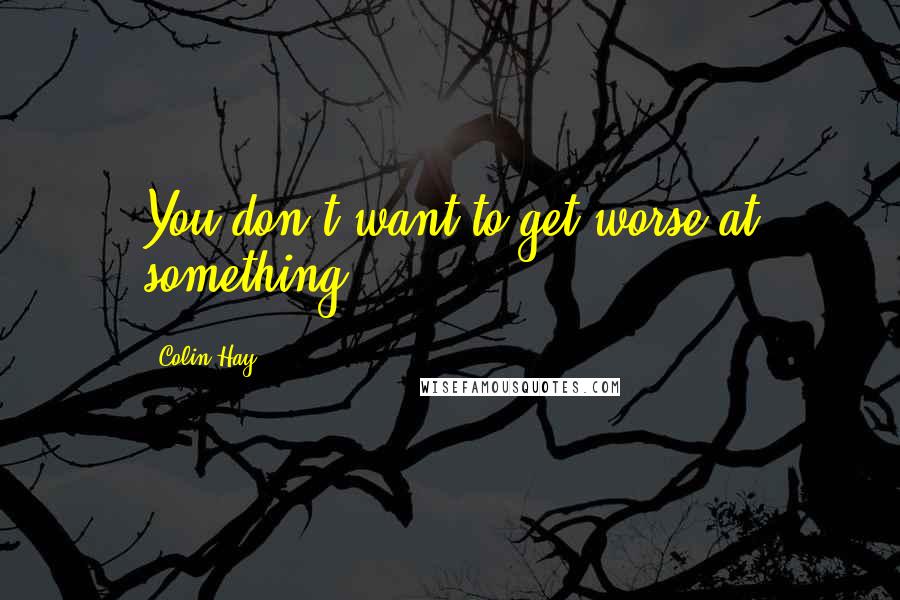 Colin Hay Quotes: You don't want to get worse at something.