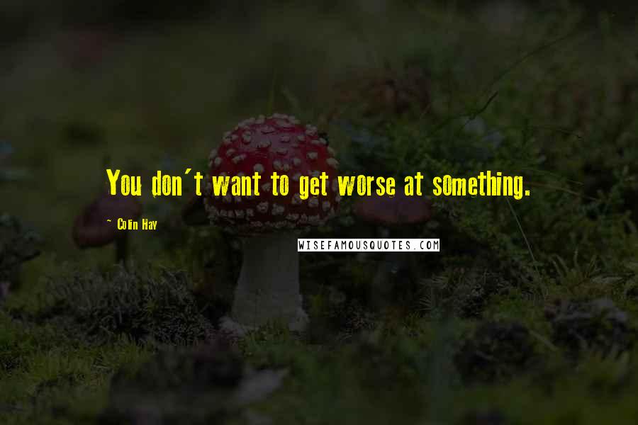 Colin Hay Quotes: You don't want to get worse at something.