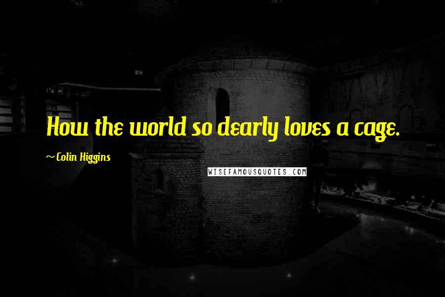Colin Higgins Quotes: How the world so dearly loves a cage.