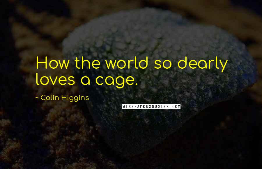 Colin Higgins Quotes: How the world so dearly loves a cage.