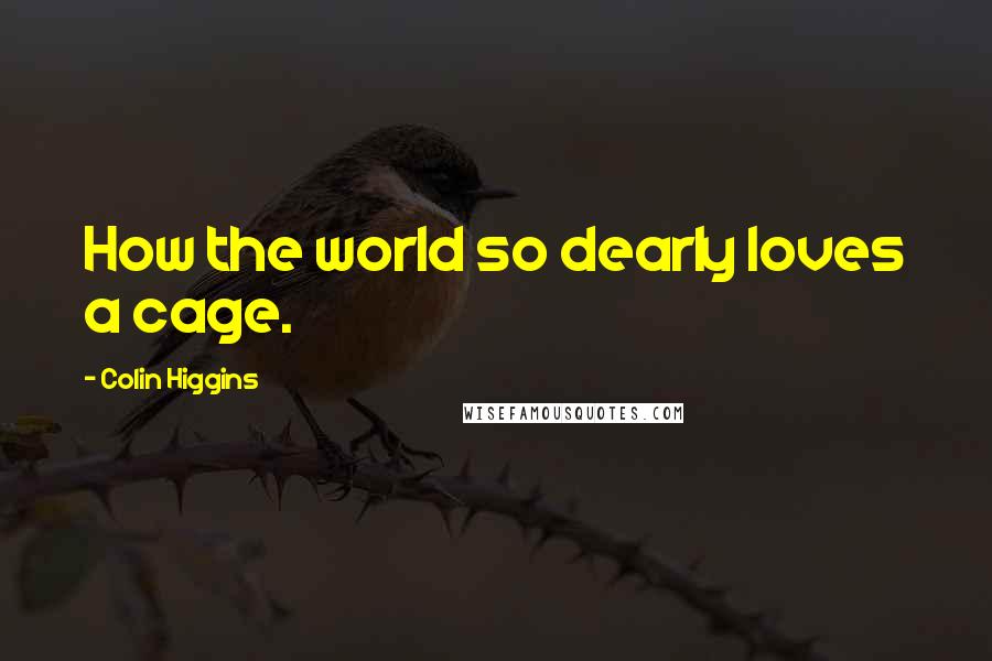 Colin Higgins Quotes: How the world so dearly loves a cage.