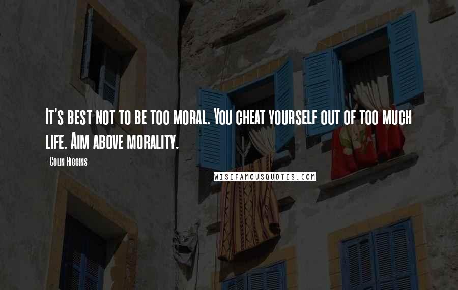 Colin Higgins Quotes: It's best not to be too moral. You cheat yourself out of too much life. Aim above morality.