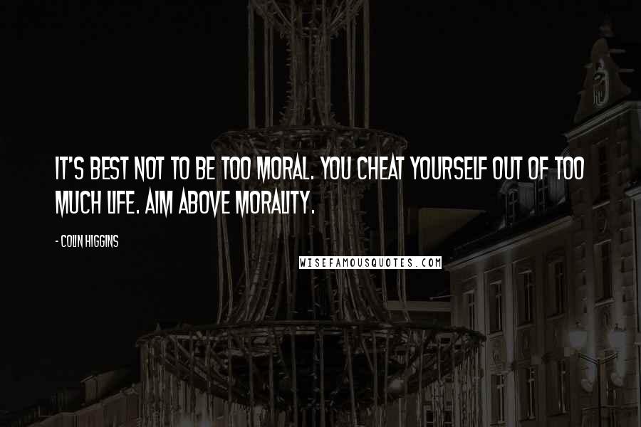 Colin Higgins Quotes: It's best not to be too moral. You cheat yourself out of too much life. Aim above morality.